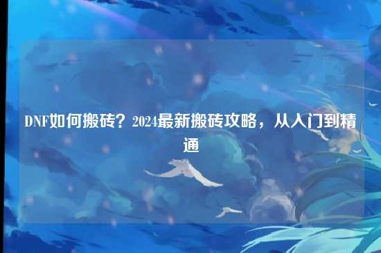 DNF如何搬砖？2024最新搬砖攻略，从入门到精通