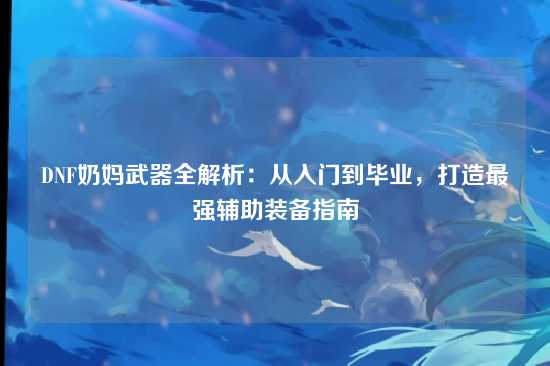 DNF奶妈武器全解析：从入门到毕业，打造最强辅助装备指南