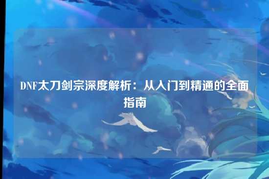 DNF太刀剑宗深度解析:从入门到精通的全面指南