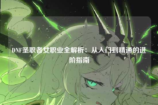 DNF圣职者女职业全解析:从入门到精通的进阶指南