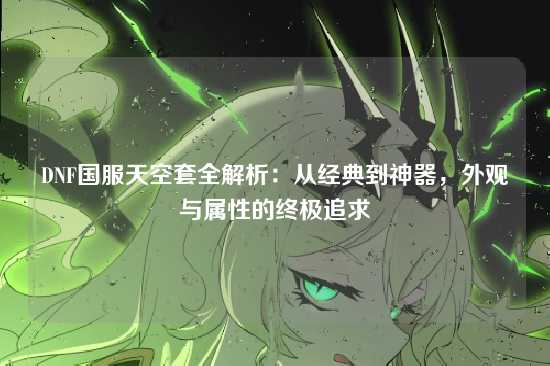 DNF国服天空套全解析:从经典到神器,外观与属性的终极追求
