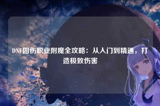 DNF固伤职业附魔全攻略:从入门到精通,打造极致伤害