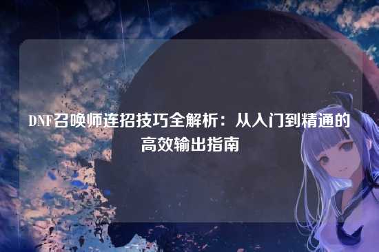 DNF召唤师连招技巧全解析：从入门到精通的高效输出指南