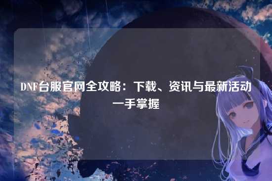 DNF台服官网全攻略:下载、资讯与最新活动一手掌握