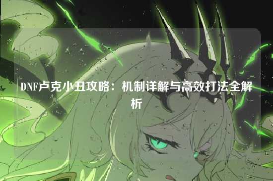 DNF卢克小丑攻略：机制详解与高效打法全解析