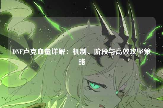 DNF卢克血量详解:机制、阶段与高效攻坚策略
