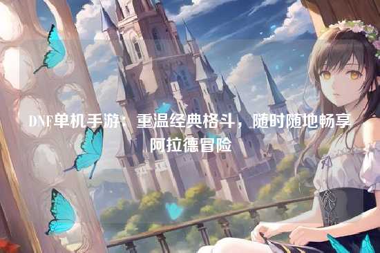 DNF单机手游:重温经典格斗,随时随地畅享阿拉德冒险