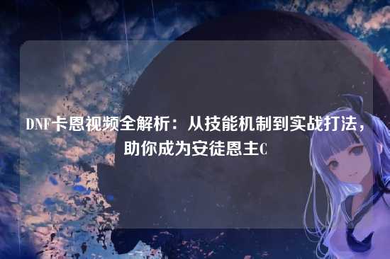 DNF卡恩视频全解析：从技能机制到实战打法，助你成为安徒恩主C