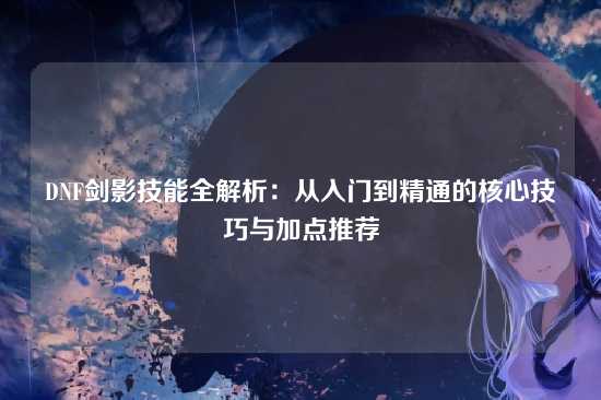 DNF剑影技能全解析:从入门到精通的核心技巧与加点推荐