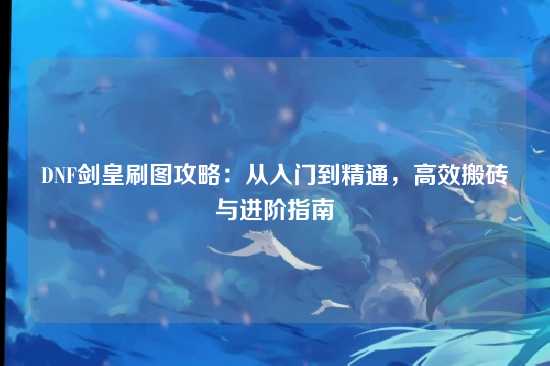 DNF剑皇刷图攻略：从入门到精通，高效搬砖与进阶指南