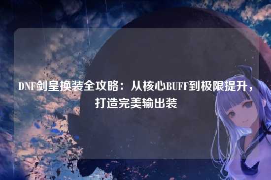 DNF剑皇换装全攻略：从核心BUFF到极限提升，打造完美输出装