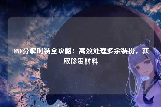 DNF分解时装全攻略:高效处理多余装扮,获取珍贵材料