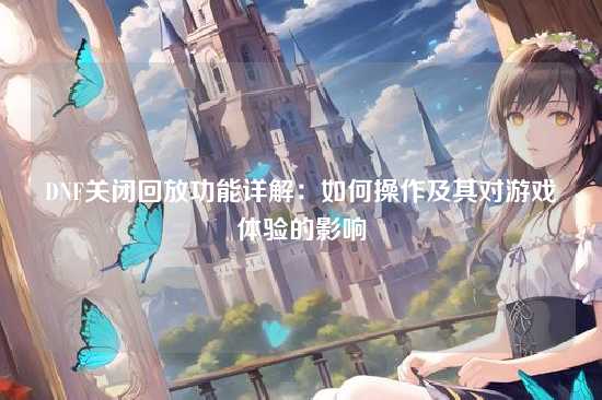 DNF关闭回放功能详解:如何操作及其对游戏体验的影响