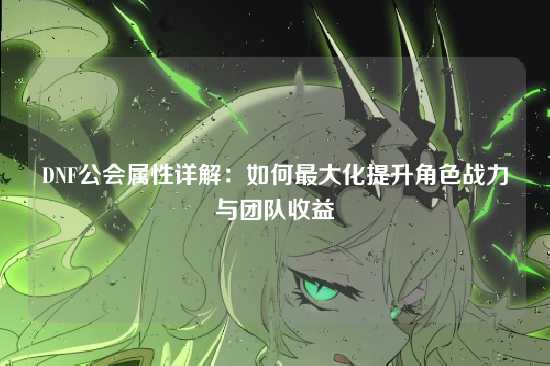 DNF公会属性详解：如何最大化提升角色战力与团队收益