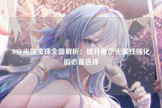 DNF光强宝珠全面解析：提升角色光属性强化的必备选择