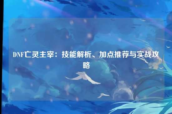 DNF亡灵主宰:技能解析、加点推荐与实战攻略