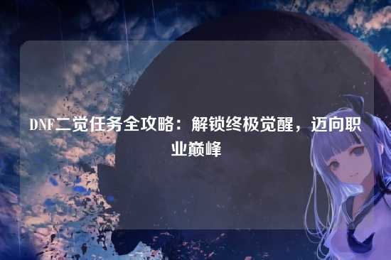 DNF二觉任务全攻略：解锁终极觉醒，迈向职业巅峰