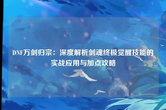 DNF万剑归宗:深度解析剑魂终极觉醒技能的实战应用与加点攻略