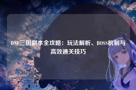 DNF三国副本全攻略:玩法解析、BOSS机制与高效通关技巧