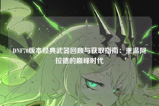 DNF70版本经典武器回顾与获取指南:重温阿拉德的巅峰时代