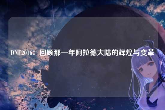 DNF2016：回顾那一年阿拉德大陆的辉煌与变革