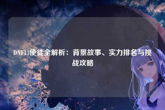 DNF13使徒全解析：背景故事、实力排名与挑战攻略