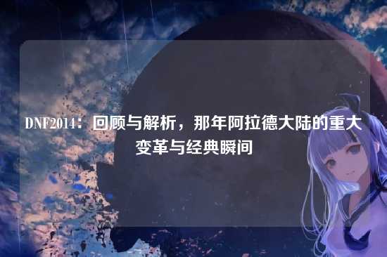 DNF2014：回顾与解析，那年阿拉德大陆的重大变革与经典瞬间