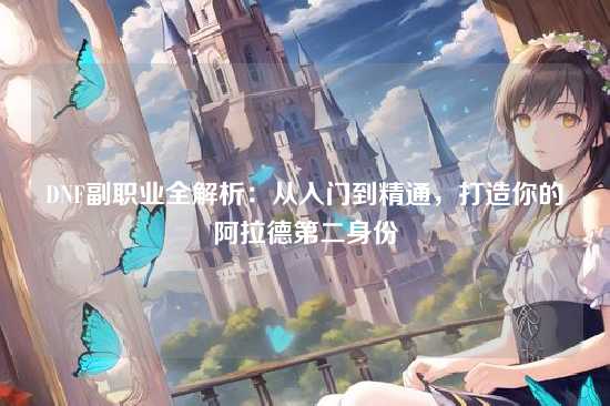 DNF副职业全解析：从入门到精通，打造你的阿拉德第二身份