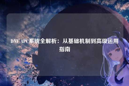 DNF APC系统全解析:从基础机制到高级运用指南