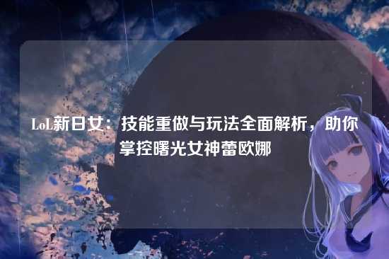 LoL新日女:技能重做与玩法全面解析,助你掌控曙光女神蕾欧娜