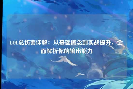 LOL总伤害详解：从基础概念到实战提升，全面解析你的输出能力