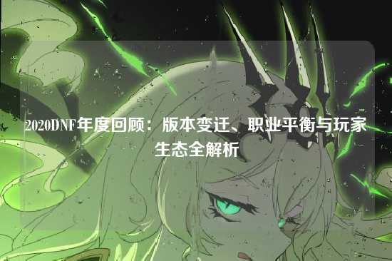 2020DNF年度回顾：版本变迁、职业平衡与玩家生态全解析