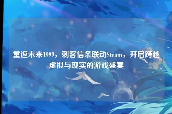 重返未来1999，刺客信条联动Steam，开启跨越虚拟与现实的游戏盛宴