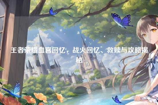 王者荣耀血宫回忆，战火回忆、救赎与攻略揭秘