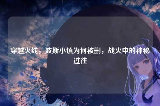 穿越火线，波斯小镇为何被删，战火中的神秘过往