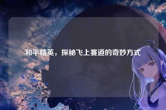 和平精英，探秘飞上赛道的奇妙方式