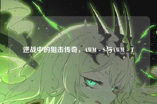逆战中的狙击传奇，AWM - S与AWM - T