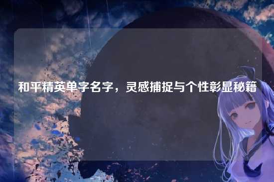 和平精英单字名字，灵感捕捉与个性彰显秘籍