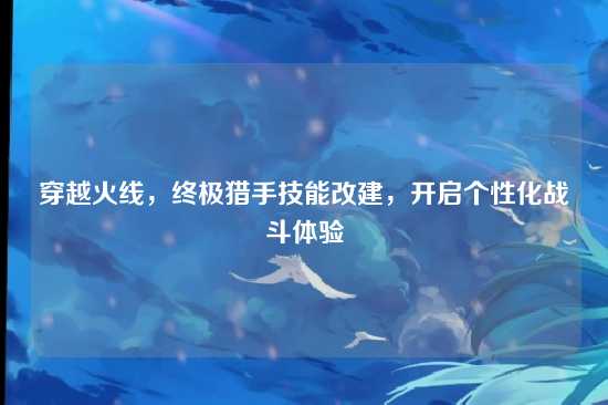 穿越火线，终极猎手技能改建，开启个性化战斗体验