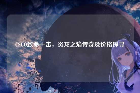 CSGO致命一击,炎龙之焰传奇及价格探寻