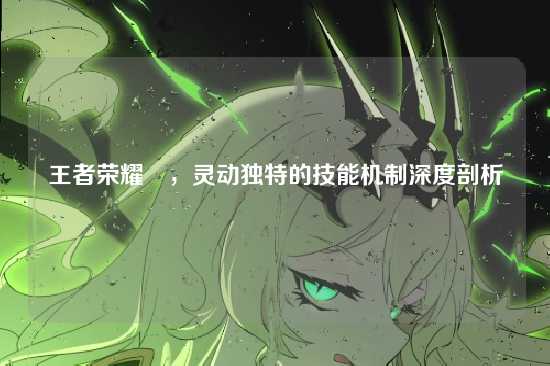 王者荣耀暃，灵动独特的技能机制深度剖析