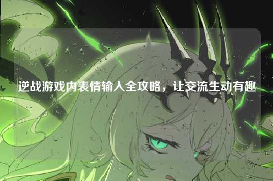 逆战游戏内表情输入全攻略,让交流生动有趣