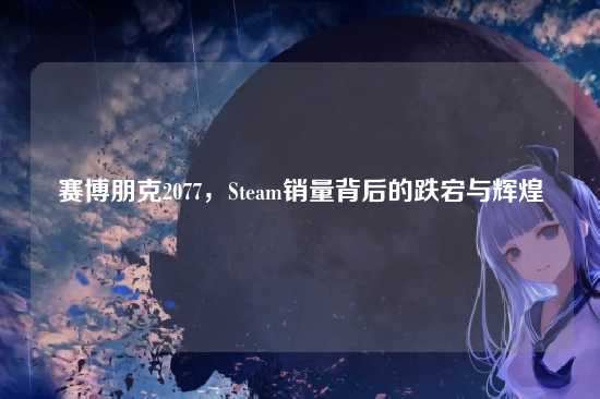 赛博朋克2077，Steam销量背后的跌宕与辉煌