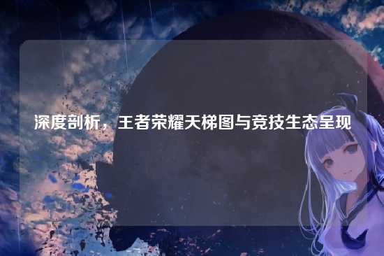 深度剖析,王者荣耀天梯图与竞技生态呈现