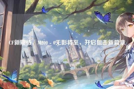 CF新期待,M200 - 0无影将至,开启狙击新篇章