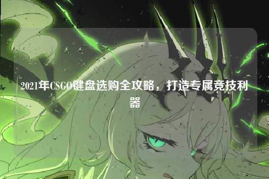 2021年CSGO键盘选购全攻略，打造专属竞技利器