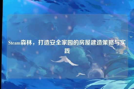 Steam森林，打造安全家园的房屋建造策略与实践