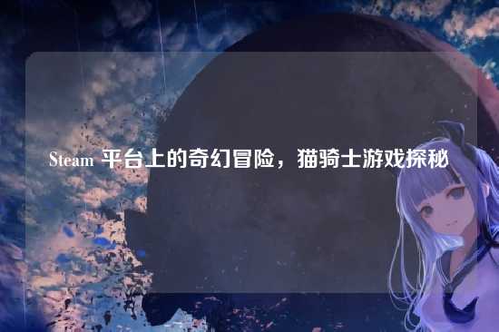 Steam 平台上的奇幻冒险，猫骑士游戏探秘