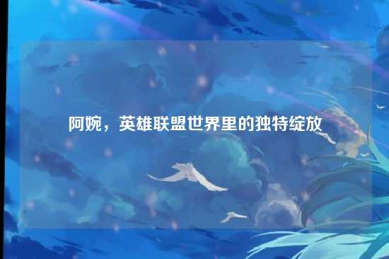 阿婉，英雄联盟世界里的独特绽放
