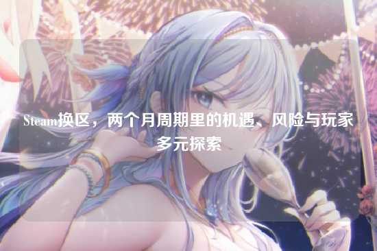 Steam换区，两个月周期里的机遇、风险与玩家多元探索